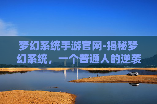 梦幻系统手游官网-揭秘梦幻系统,一个普通人的逆袭之路