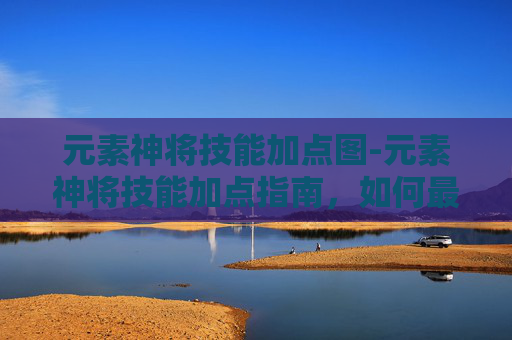 元素神将技能加点图-元素神将技能加点指南,如何最大化你的战斗力 元素神将技能加点图-元素神将技能加点指南,如何最大化你的战斗力