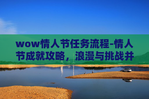 wow情人节任务流程-情人节成就攻略,浪漫与挑战并存的甜蜜冒险 wow情人节任务流程-情人节成就攻略,浪漫与挑战并存的甜蜜冒险