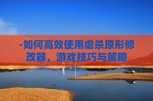 -如何高效使用虐杀原形修改器,游戏技巧与策略 -如何高效使用虐杀原形修改器,游戏技巧与策略