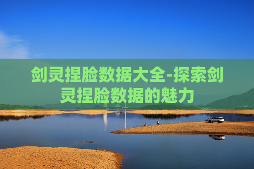剑灵捏脸数据大全-探索剑灵捏脸数据的魅力