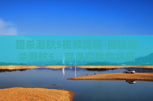 猎杀潜航5视频流程-揭秘猎杀潜航5,深海探险的终极之作 猎杀潜航5视频流程-揭秘猎杀潜航5,深海探险的终极之作
