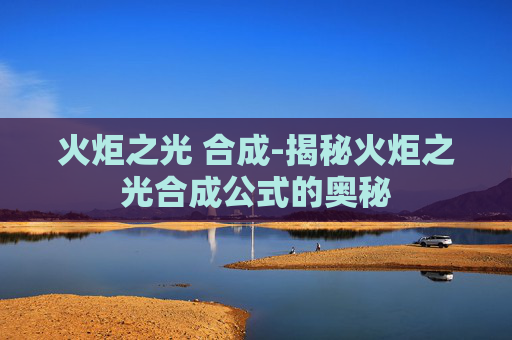 火炬之光 合成-揭秘火炬之光合成公式的奥秘