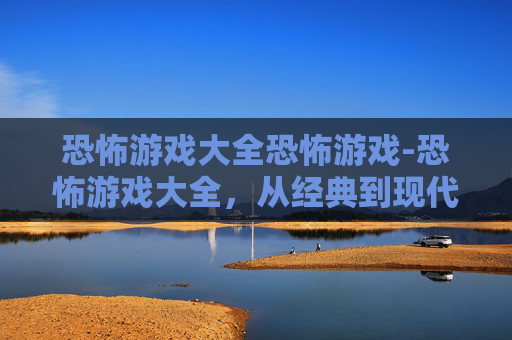 恐怖游戏大全恐怖游戏-恐怖游戏大全,从经典到现代,探索游戏界的惊悚之旅 恐怖游戏大全恐怖游戏-恐怖游戏大全,从经典到现代,探索游戏界的惊悚之旅