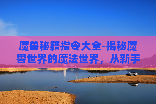 魔兽秘籍指令大全-揭秘魔兽世界的魔法世界,从新手到高手的奇幻旅程 魔兽秘籍指令大全-揭秘魔兽世界的魔法世界,从新手到高手的奇幻旅程