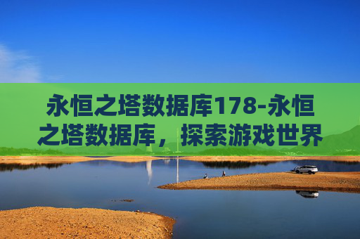 永恒之塔数据库178-永恒之塔数据库,探索游戏世界的奥秘 永恒之塔数据库178-永恒之塔数据库,探索游戏世界的奥秘
