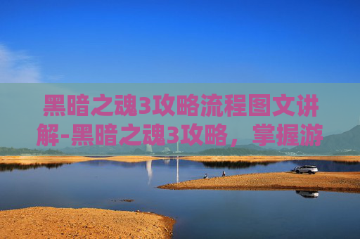 黑暗之魂3攻略流程图文讲解-黑暗之魂3攻略,掌握游戏核心机制,提升战斗与探索效率 黑暗之魂3攻略流程图文讲解-黑暗之魂3攻略,掌握游戏核心机制,提升战斗与探索效率