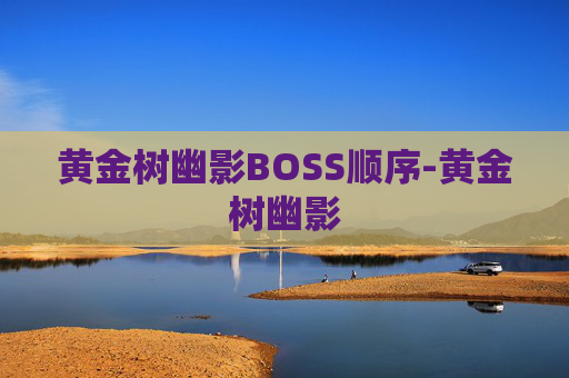 黄金树幽影BOSS顺序-黄金树幽影 黄金树幽影BOSS顺序-黄金树幽影