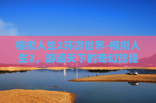 模拟人生2环游世界-模拟人生2,游遍天下的奇幻旅程