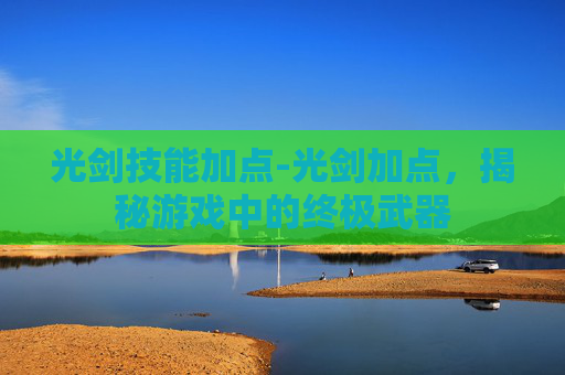 光剑技能加点-光剑加点，揭秘游戏中的终极武器