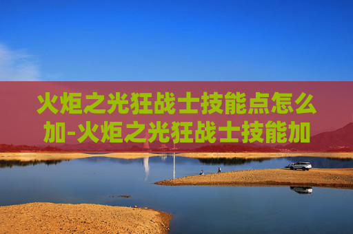 火炬之光狂战士技能点怎么加-火炬之光狂战士技能加点指南