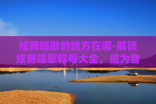 炫舞唱歌的地方在哪-解锁炫舞唱歌称号大全，成为音乐达人的秘诀！