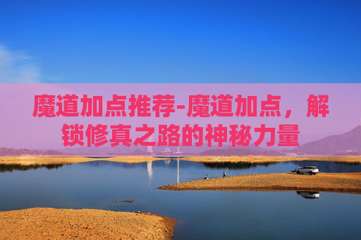 魔道加点推荐-魔道加点，解锁修真之路的神秘力量