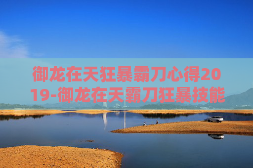 御龙在天狂暴霸刀心得2019-御龙在天霸刀狂暴技能加点攻略