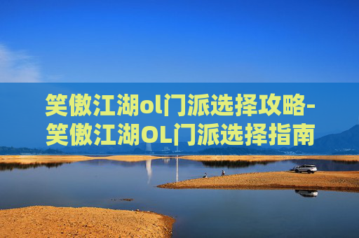 笑傲江湖ol门派选择攻略-笑傲江湖OL门派选择指南,如何找到最适合你的职业 笑傲江湖ol门派选择攻略-笑傲江湖OL门派选择指南,如何找到最适合你的职业