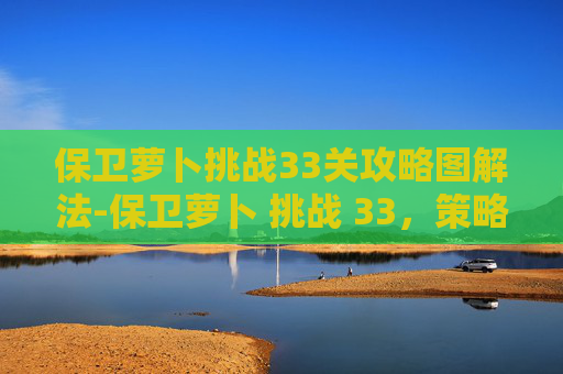 保卫萝卜挑战33关攻略图解法-保卫萝卜 挑战 33,策略与技巧的完美结合 保卫萝卜挑战33关攻略图解法-保卫萝卜 挑战 33,策略与技巧的完美结合