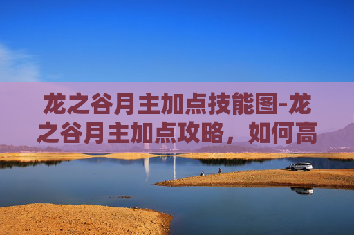 龙之谷月主加点技能图-龙之谷月主加点攻略，如何高效提升你的战斗力