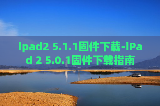 ipad2 5.1.1固件下载-iPad 2 5.0.1固件下载指南
