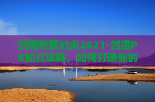剑魔刷图加点2021-剑魔PK加点攻略,如何打造你的专属战斗利器 剑魔刷图加点2021-剑魔PK加点攻略,如何打造你的专属战斗利器