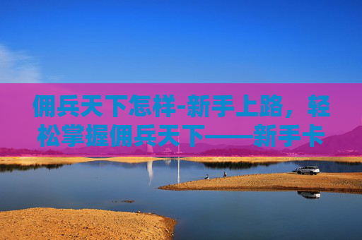 佣兵天下怎样-新手上路,轻松掌握佣兵天下——新手卡攻略 佣兵天下怎样-新手上路,轻松掌握佣兵天下——新手卡攻略