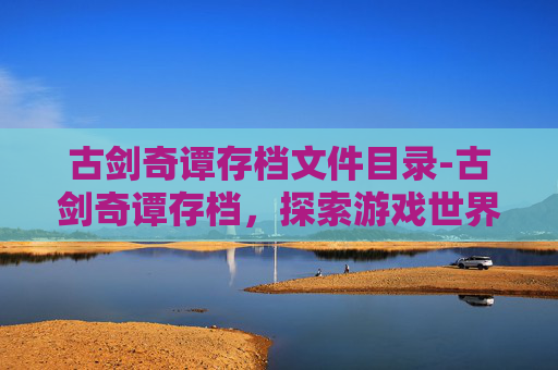 古剑奇谭存档文件目录-古剑奇谭存档，探索游戏世界的无限可能