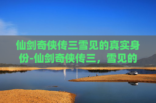 仙剑奇侠传三雪见的真实身份-仙剑奇侠传三，雪见的传奇