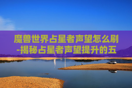 魔兽世界占星者声望怎么刷-揭秘占星者声望提升的五大秘诀