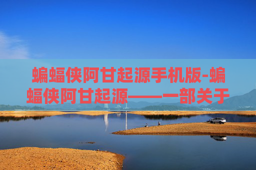蝙蝠侠阿甘起源手机版-蝙蝠侠阿甘起源——一部关于成长与救赎的史诗之作