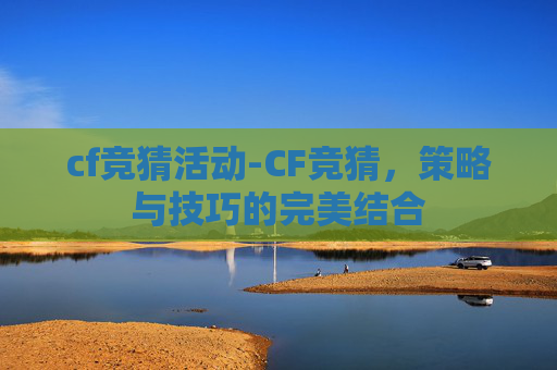 cf竞猜活动-CF竞猜,策略与技巧的完美结合 cf竞猜活动-CF竞猜,策略与技巧的完美结合