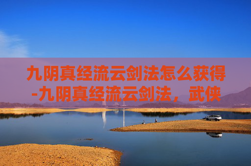 九阴真经流云剑法怎么获得-九阴真经流云剑法,武侠世界中的绝世神技 九阴真经流云剑法怎么获得-九阴真经流云剑法,武侠世界中的绝世神技