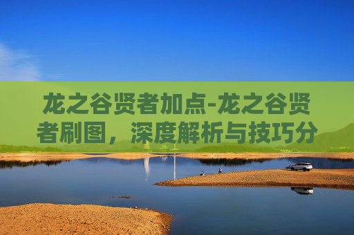 龙之谷贤者加点-龙之谷贤者刷图,深度解析与技巧分享 龙之谷贤者加点-龙之谷贤者刷图,深度解析与技巧分享