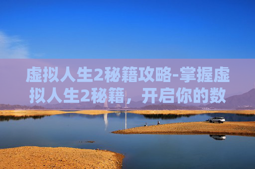虚拟人生2秘籍攻略-掌握虚拟人生2秘籍,开启你的数字生活之旅 虚拟人生2秘籍攻略-掌握虚拟人生2秘籍,开启你的数字生活之旅