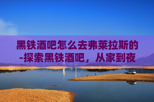 黑铁酒吧怎么去弗莱拉斯的-探索黑铁酒吧，从家到夜生活的完美旅程