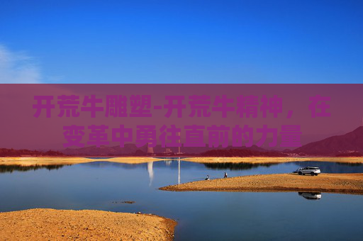 开荒牛雕塑-开荒牛精神,在变革中勇往直前的力量 开荒牛雕塑-开荒牛精神,在变革中勇往直前的力量