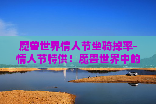 魔兽世界情人节坐骑掉率-情人节特供!魔兽世界中的浪漫坐骑大揭秘 魔兽世界情人节坐骑掉率-情人节特供!魔兽世界中的浪漫坐骑大揭秘