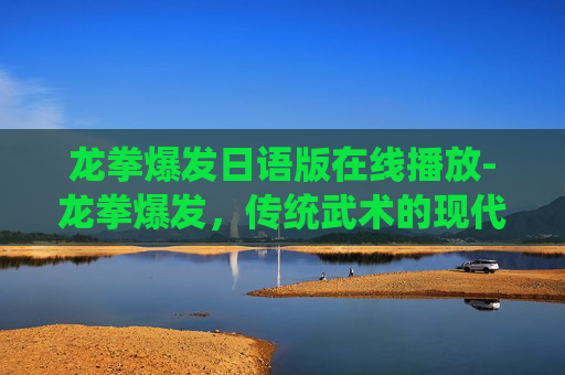 龙拳爆发日语版在线播放-龙拳爆发,传统武术的现代复兴与创新之路 龙拳爆发日语版在线播放-龙拳爆发,传统武术的现代复兴与创新之路