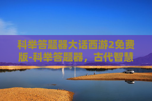 科举答题器大话西游2免费版-科举答题器,古代智慧的现代回响 科举答题器大话西游2免费版-科举答题器,古代智慧的现代回响