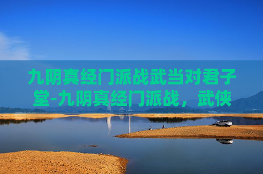 九阴真经门派战武当对君子堂-九阴真经门派战,武侠江湖中的较量与传承 九阴真经门派战武当对君子堂-九阴真经门派战,武侠江湖中的较量与传承