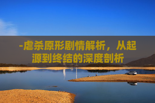 -虐杀原形剧情解析,从起源到终结的深度剖析 -虐杀原形剧情解析,从起源到终结的深度剖析