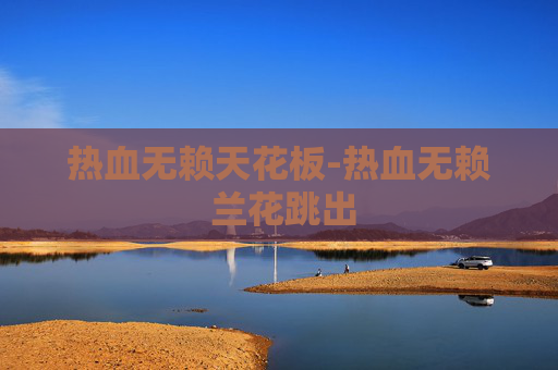 热血无赖天花板-热血无赖 兰花跳出 热血无赖天花板-热血无赖 兰花跳出
