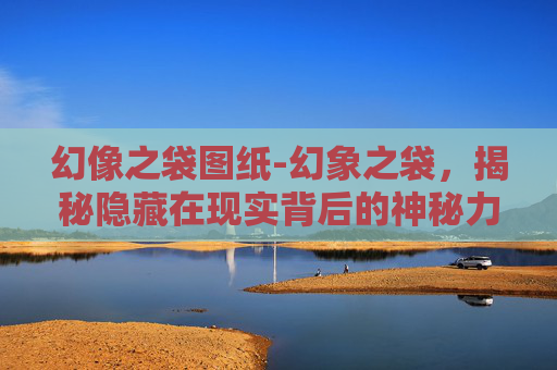 幻像之袋图纸-幻象之袋,揭秘隐藏在现实背后的神秘力量