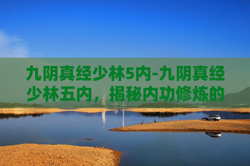 九阴真经少林5内-九阴真经少林五内,揭秘内功修炼的奥秘 九阴真经少林5内-九阴真经少林五内,揭秘内功修炼的奥秘