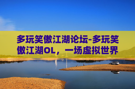 多玩笑傲江湖论坛-多玩笑傲江湖OL,一场虚拟世界的冒险之旅 多玩笑傲江湖论坛-多玩笑傲江湖OL,一场虚拟世界的冒险之旅