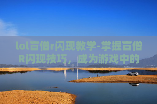 lol盲僧r闪现教学-掌握盲僧R闪现技巧,成为游戏中的闪电侠 lol盲僧r闪现教学-掌握盲僧R闪现技巧,成为游戏中的闪电侠