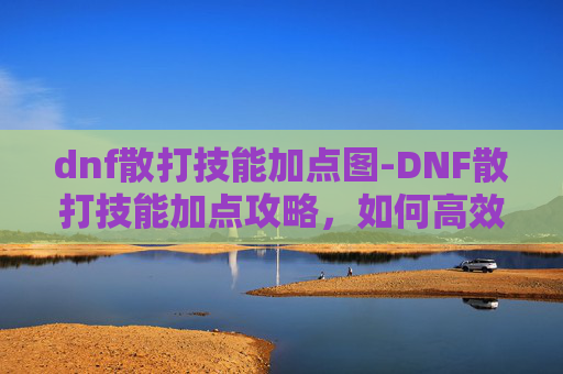 dnf散打技能加点图-DNF散打技能加点攻略,如何高效提升战斗力 dnf散打技能加点图-DNF散打技能加点攻略,如何高效提升战斗力