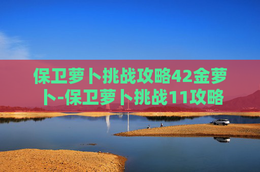 保卫萝卜挑战攻略42金萝卜-保卫萝卜挑战11攻略 保卫萝卜挑战攻略42金萝卜-保卫萝卜挑战11攻略