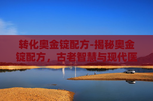 转化奥金锭配方-揭秘奥金锭配方，古老智慧与现代医学的完美结合