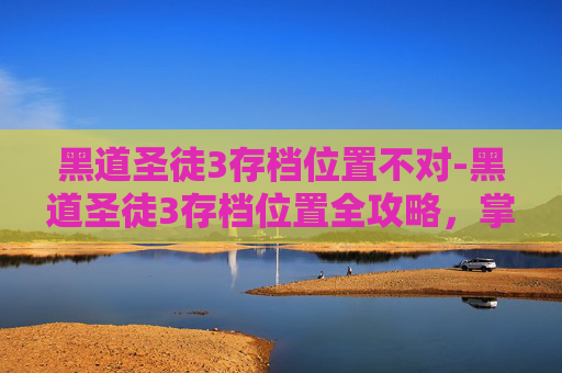 黑道圣徒3存档位置不对-黑道圣徒3存档位置全攻略，掌握游戏进度，告别重复挑战