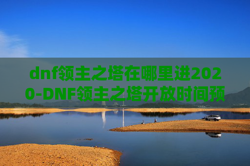 dnf领主之塔在哪里进2020-DNF领主之塔开放时间预测与前瞻