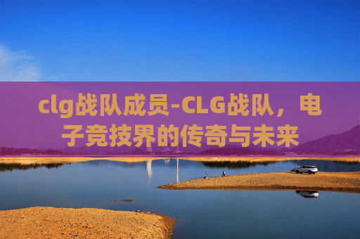 clg战队成员-CLG战队，电子竞技界的传奇与未来